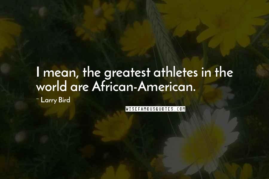 Larry Bird Quotes: I mean, the greatest athletes in the world are African-American.