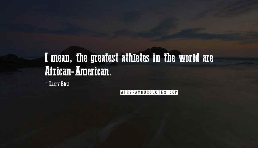Larry Bird Quotes: I mean, the greatest athletes in the world are African-American.