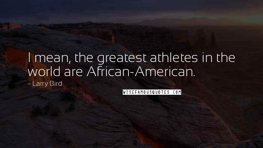 Larry Bird Quotes: I mean, the greatest athletes in the world are African-American.