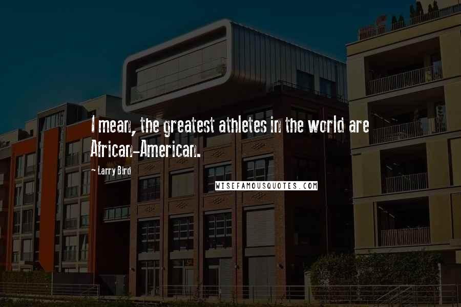 Larry Bird Quotes: I mean, the greatest athletes in the world are African-American.