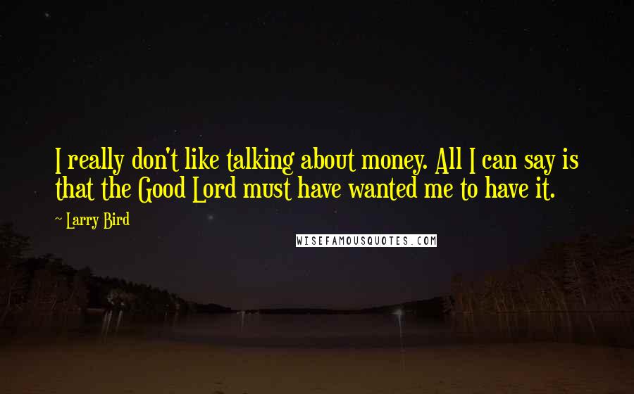 Larry Bird Quotes: I really don't like talking about money. All I can say is that the Good Lord must have wanted me to have it.