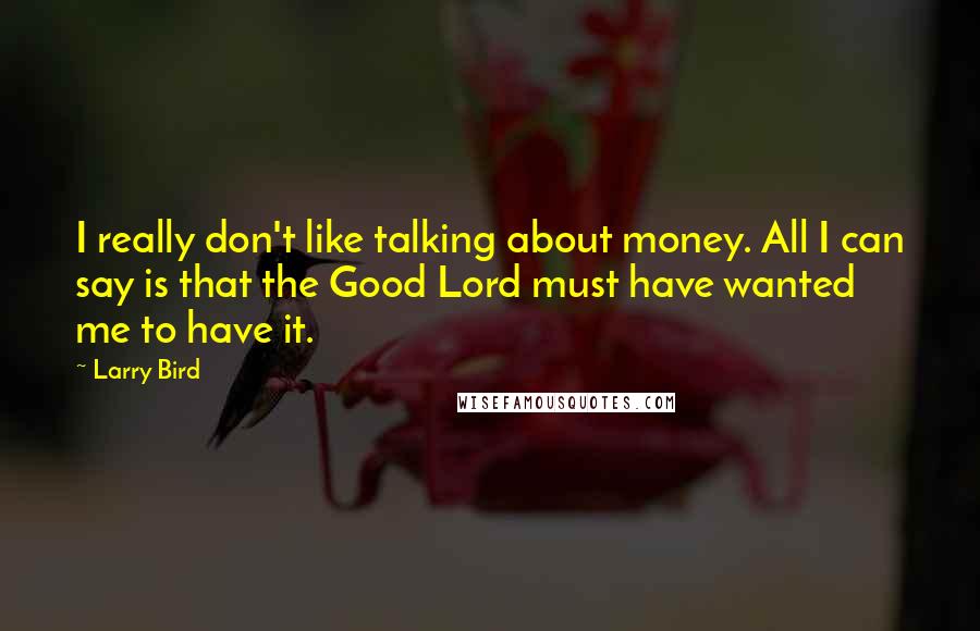 Larry Bird Quotes: I really don't like talking about money. All I can say is that the Good Lord must have wanted me to have it.