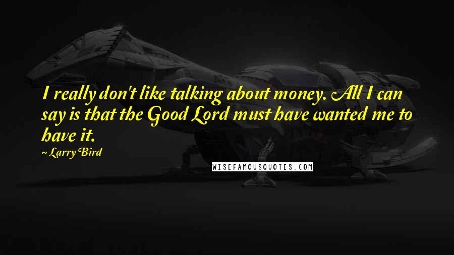 Larry Bird Quotes: I really don't like talking about money. All I can say is that the Good Lord must have wanted me to have it.