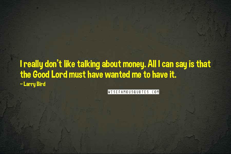 Larry Bird Quotes: I really don't like talking about money. All I can say is that the Good Lord must have wanted me to have it.