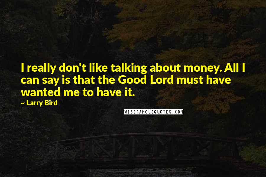 Larry Bird Quotes: I really don't like talking about money. All I can say is that the Good Lord must have wanted me to have it.