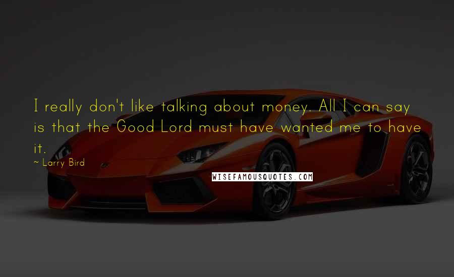 Larry Bird Quotes: I really don't like talking about money. All I can say is that the Good Lord must have wanted me to have it.