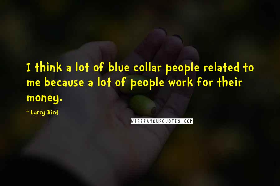 Larry Bird Quotes: I think a lot of blue collar people related to me because a lot of people work for their money.