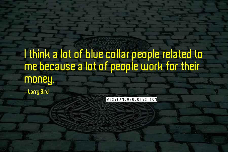 Larry Bird Quotes: I think a lot of blue collar people related to me because a lot of people work for their money.