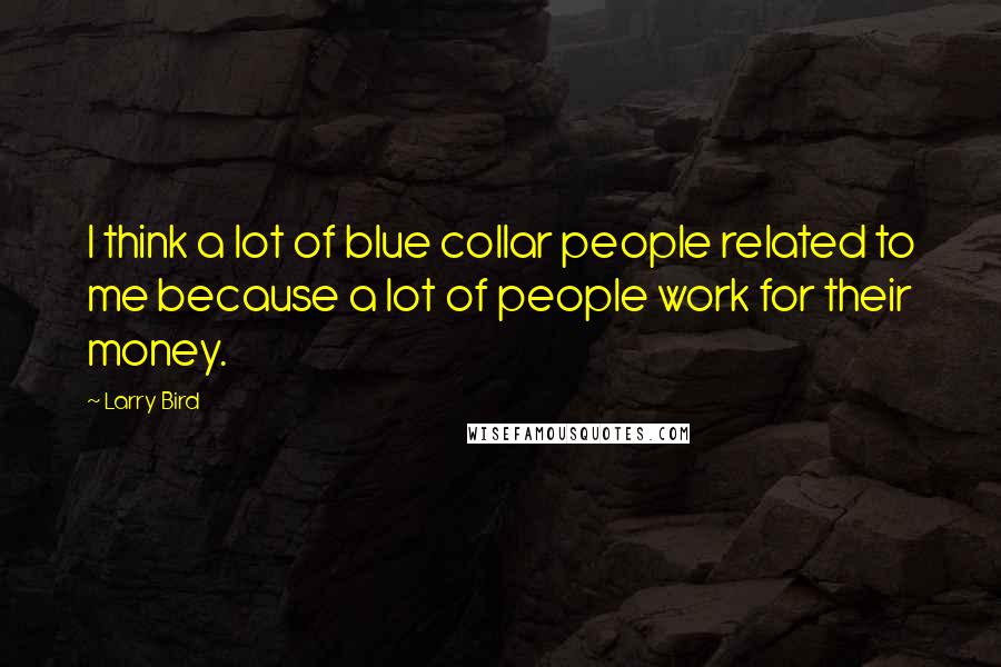 Larry Bird Quotes: I think a lot of blue collar people related to me because a lot of people work for their money.