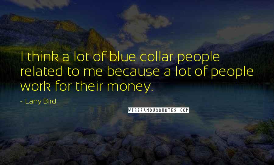 Larry Bird Quotes: I think a lot of blue collar people related to me because a lot of people work for their money.