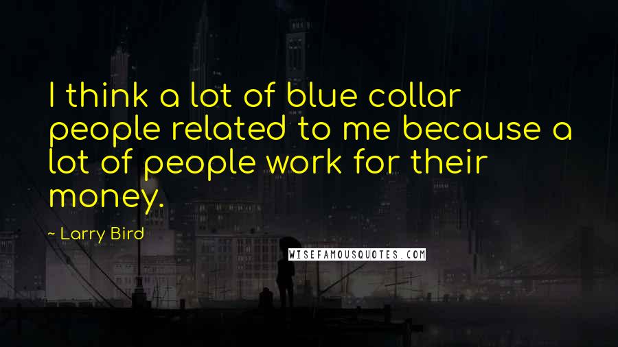 Larry Bird Quotes: I think a lot of blue collar people related to me because a lot of people work for their money.