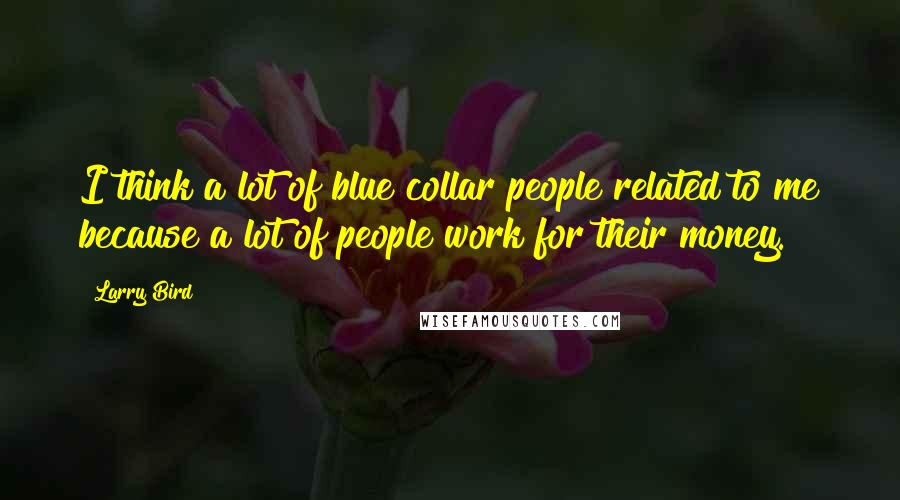 Larry Bird Quotes: I think a lot of blue collar people related to me because a lot of people work for their money.