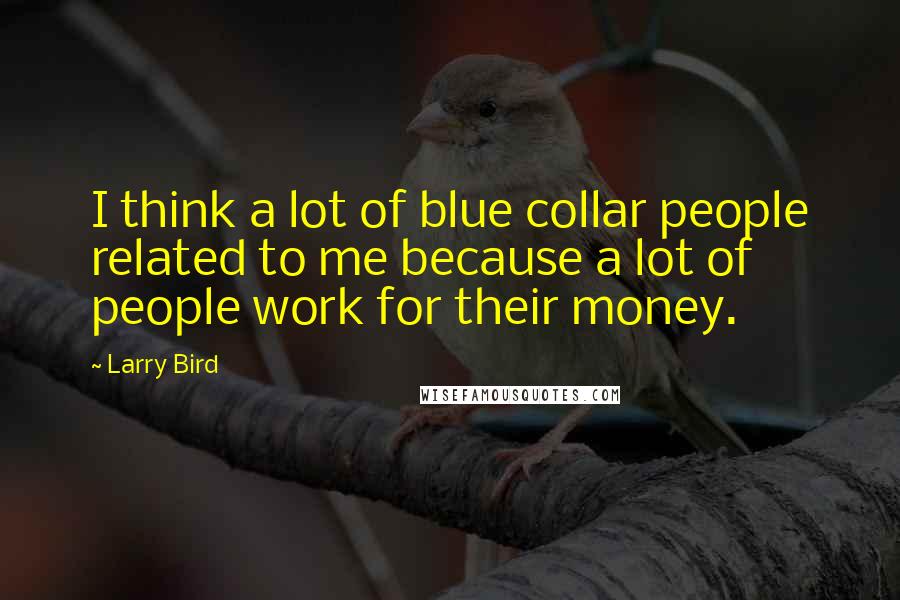 Larry Bird Quotes: I think a lot of blue collar people related to me because a lot of people work for their money.