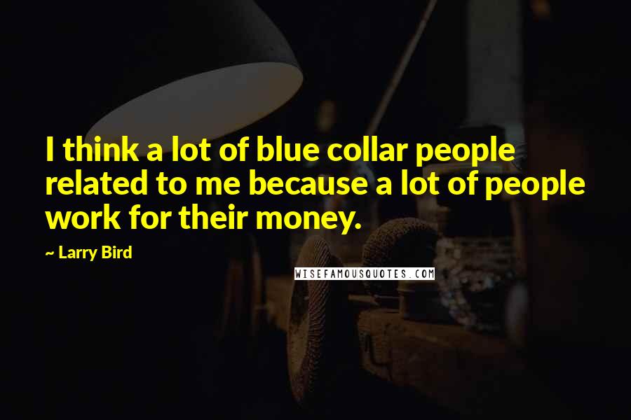 Larry Bird Quotes: I think a lot of blue collar people related to me because a lot of people work for their money.