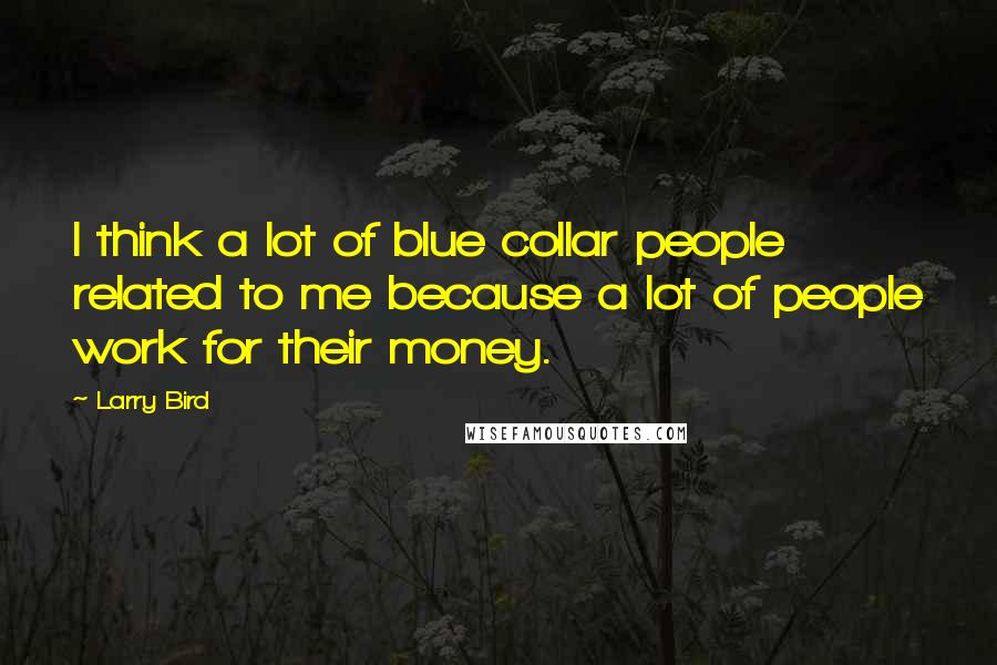 Larry Bird Quotes: I think a lot of blue collar people related to me because a lot of people work for their money.