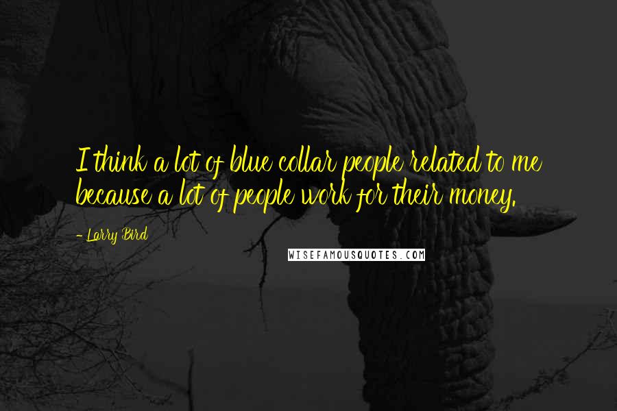 Larry Bird Quotes: I think a lot of blue collar people related to me because a lot of people work for their money.