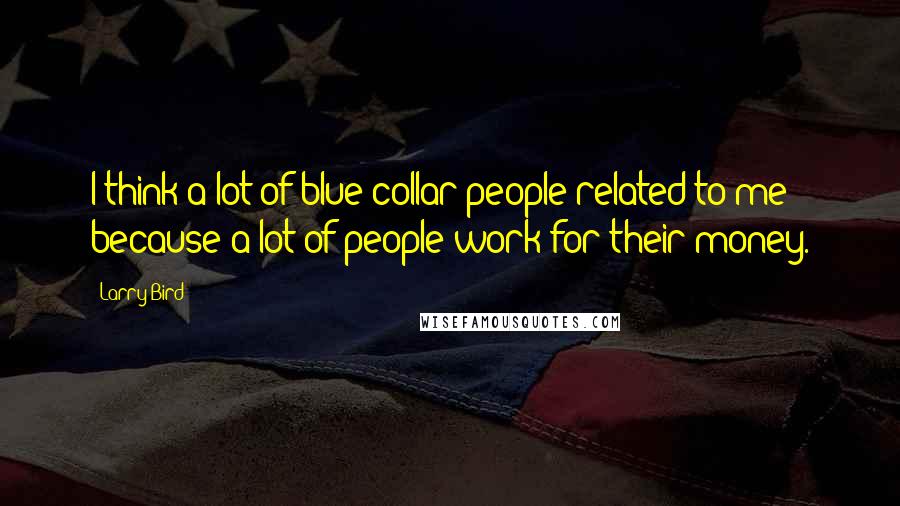 Larry Bird Quotes: I think a lot of blue collar people related to me because a lot of people work for their money.