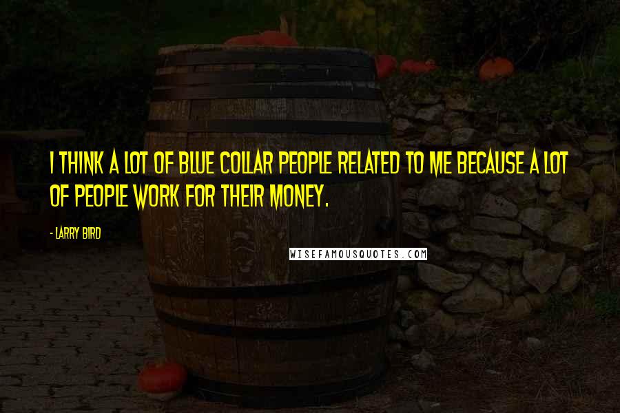 Larry Bird Quotes: I think a lot of blue collar people related to me because a lot of people work for their money.