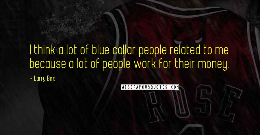 Larry Bird Quotes: I think a lot of blue collar people related to me because a lot of people work for their money.