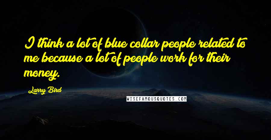 Larry Bird Quotes: I think a lot of blue collar people related to me because a lot of people work for their money.