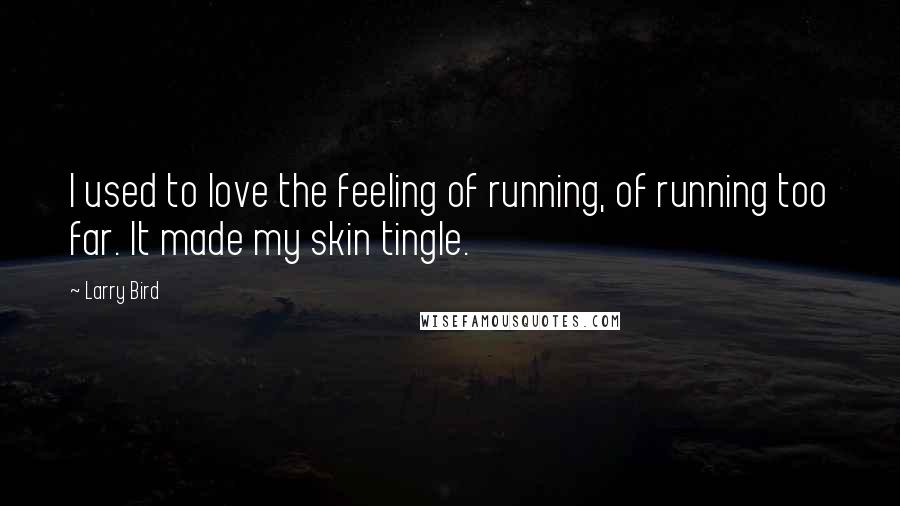 Larry Bird Quotes: I used to love the feeling of running, of running too far. It made my skin tingle.