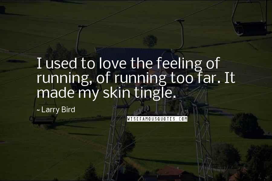 Larry Bird Quotes: I used to love the feeling of running, of running too far. It made my skin tingle.