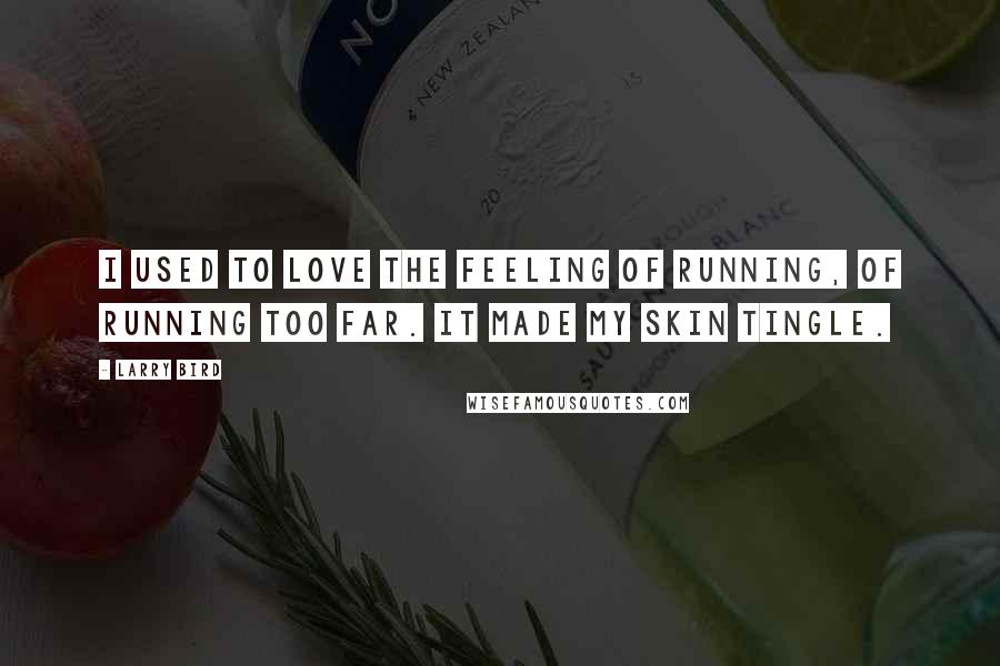 Larry Bird Quotes: I used to love the feeling of running, of running too far. It made my skin tingle.