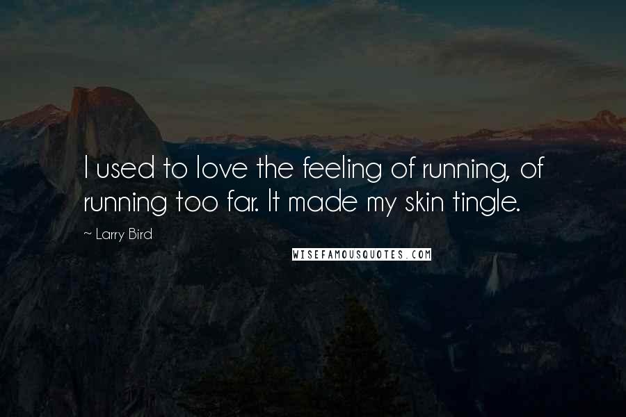 Larry Bird Quotes: I used to love the feeling of running, of running too far. It made my skin tingle.