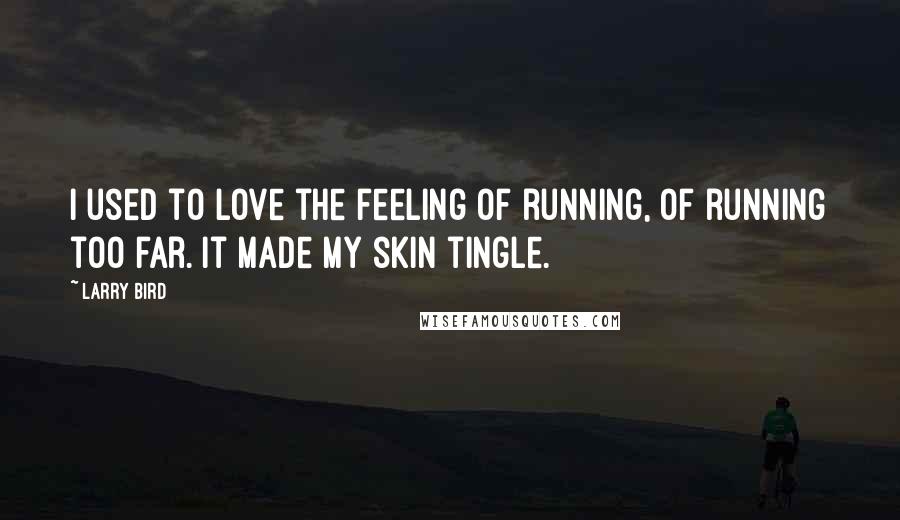 Larry Bird Quotes: I used to love the feeling of running, of running too far. It made my skin tingle.