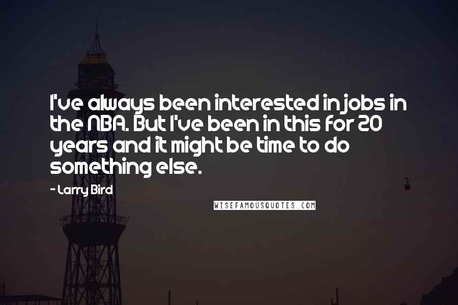 Larry Bird Quotes: I've always been interested in jobs in the NBA. But I've been in this for 20 years and it might be time to do something else.