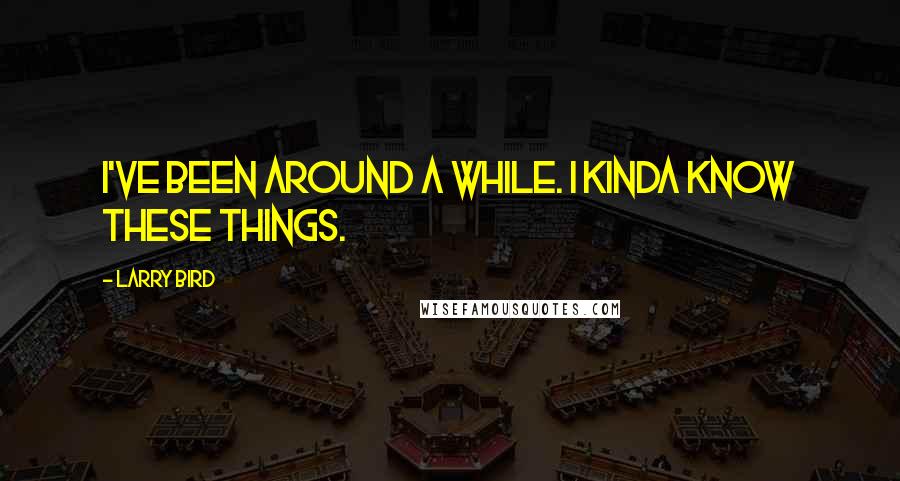 Larry Bird Quotes: I've been around a while. I kinda know these things.