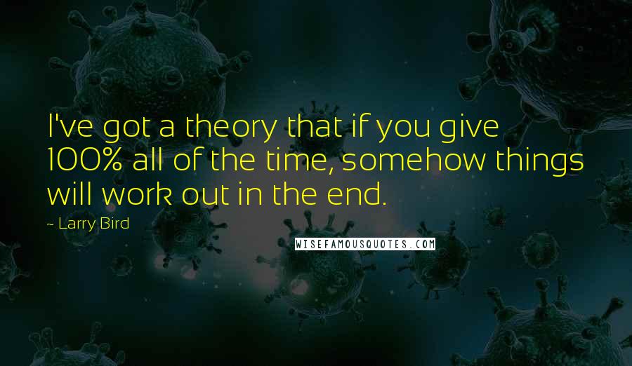 Larry Bird Quotes: I've got a theory that if you give 100% all of the time, somehow things will work out in the end.