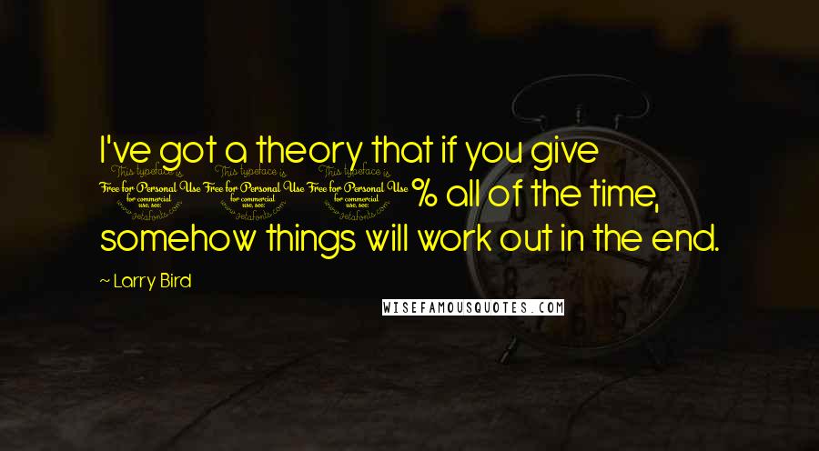 Larry Bird Quotes: I've got a theory that if you give 100% all of the time, somehow things will work out in the end.