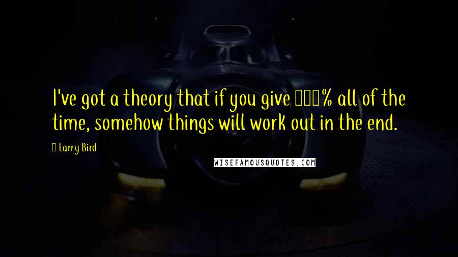 Larry Bird Quotes: I've got a theory that if you give 100% all of the time, somehow things will work out in the end.