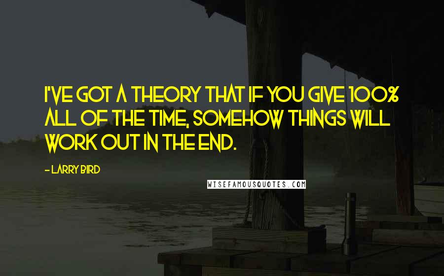 Larry Bird Quotes: I've got a theory that if you give 100% all of the time, somehow things will work out in the end.