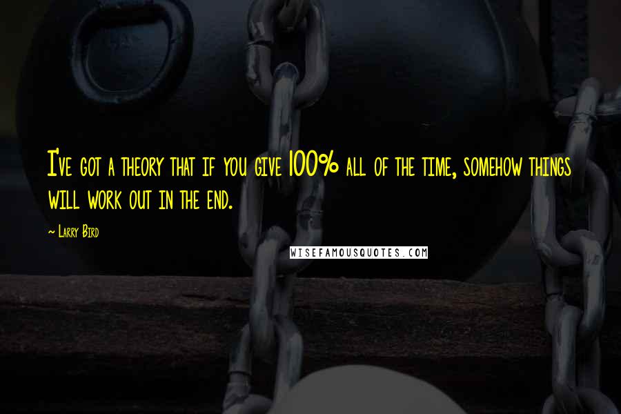 Larry Bird Quotes: I've got a theory that if you give 100% all of the time, somehow things will work out in the end.