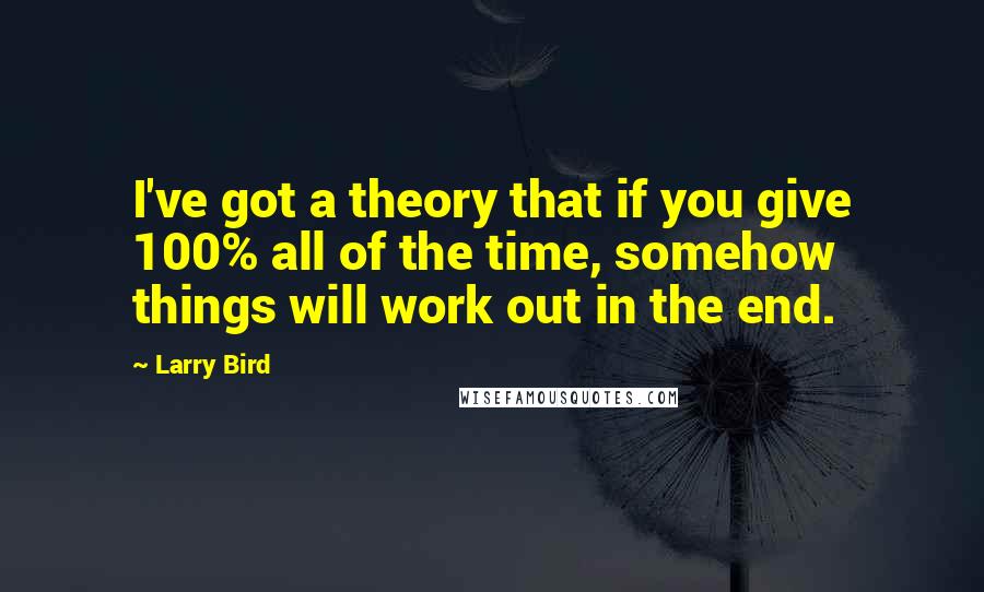 Larry Bird Quotes: I've got a theory that if you give 100% all of the time, somehow things will work out in the end.