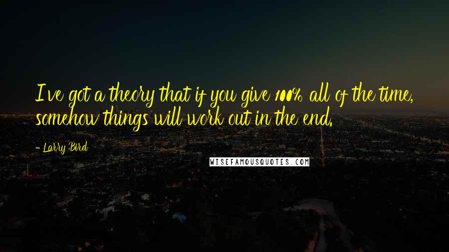 Larry Bird Quotes: I've got a theory that if you give 100% all of the time, somehow things will work out in the end.