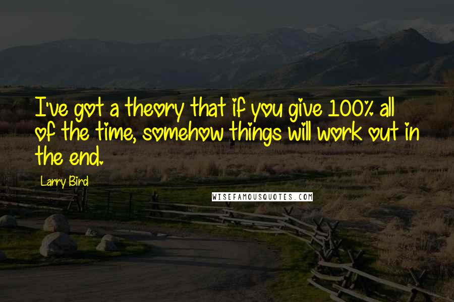 Larry Bird Quotes: I've got a theory that if you give 100% all of the time, somehow things will work out in the end.