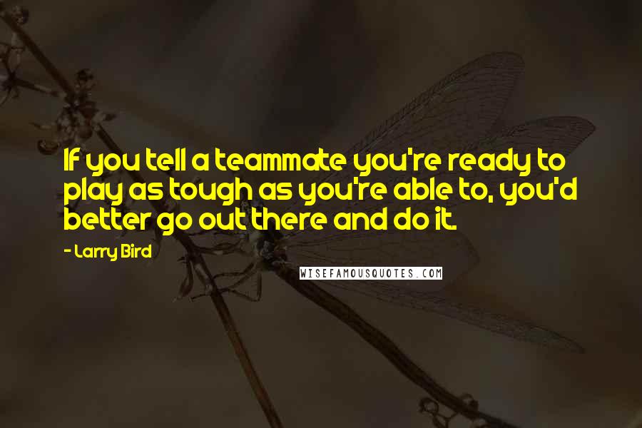 Larry Bird Quotes: If you tell a teammate you're ready to play as tough as you're able to, you'd better go out there and do it.