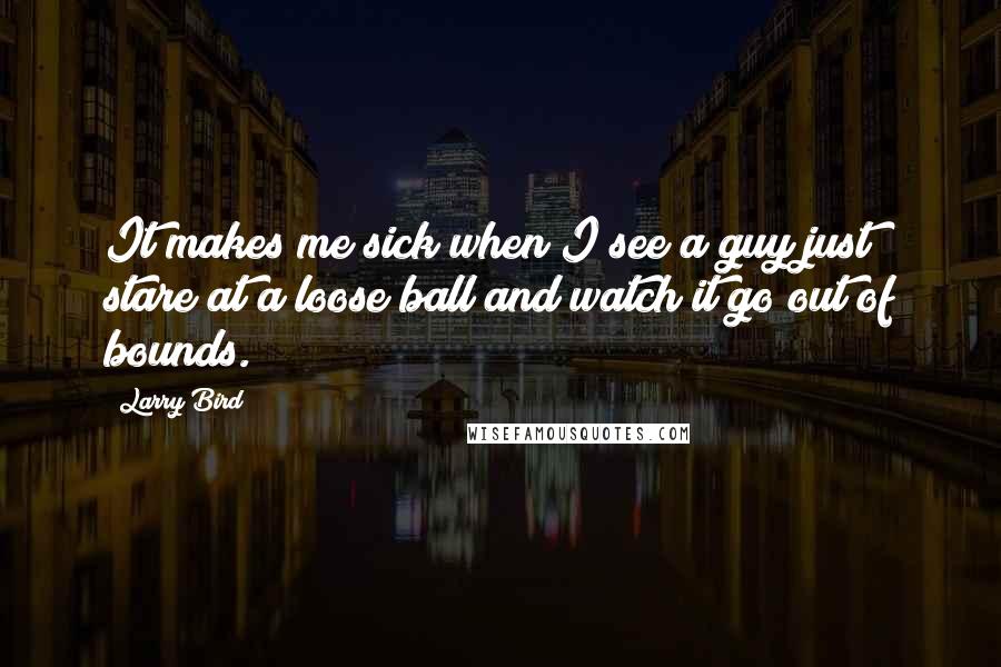 Larry Bird Quotes: It makes me sick when I see a guy just stare at a loose ball and watch it go out of bounds.