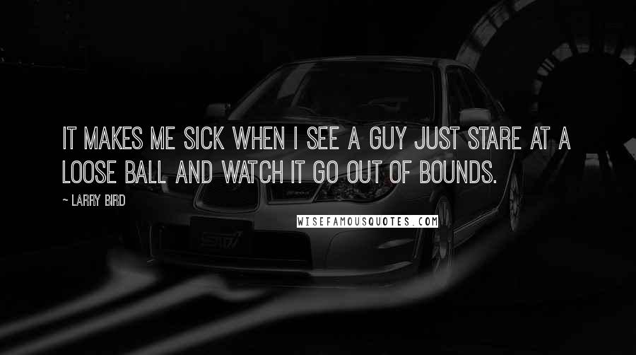 Larry Bird Quotes: It makes me sick when I see a guy just stare at a loose ball and watch it go out of bounds.