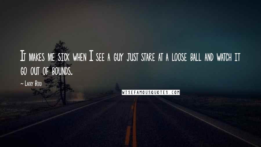 Larry Bird Quotes: It makes me sick when I see a guy just stare at a loose ball and watch it go out of bounds.