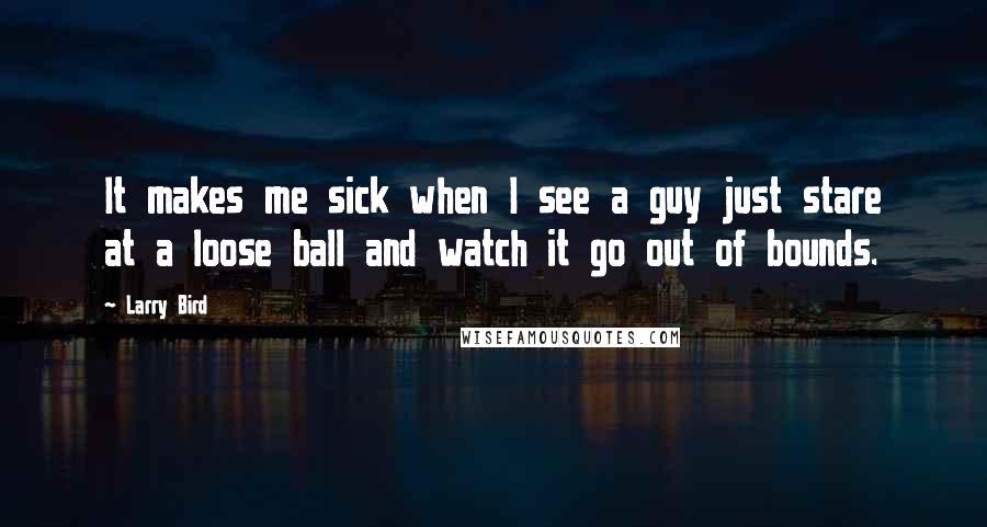 Larry Bird Quotes: It makes me sick when I see a guy just stare at a loose ball and watch it go out of bounds.