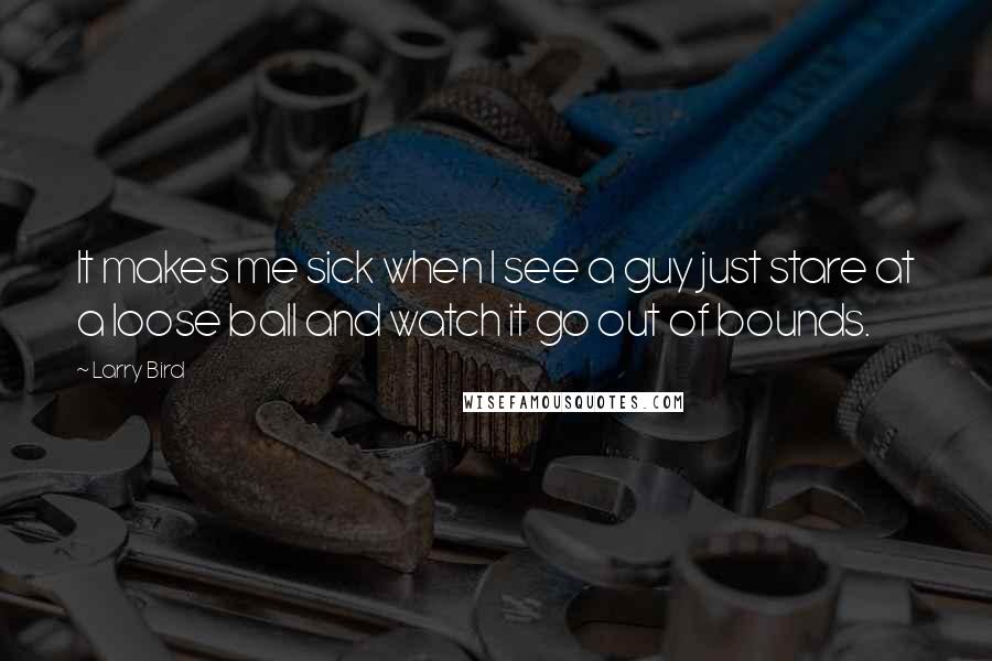 Larry Bird Quotes: It makes me sick when I see a guy just stare at a loose ball and watch it go out of bounds.