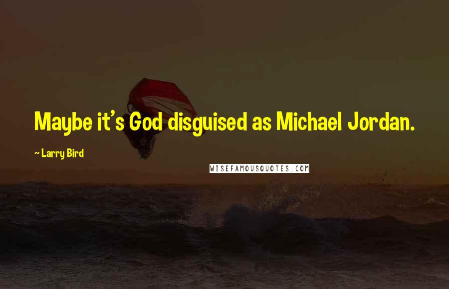 Larry Bird Quotes: Maybe it's God disguised as Michael Jordan.