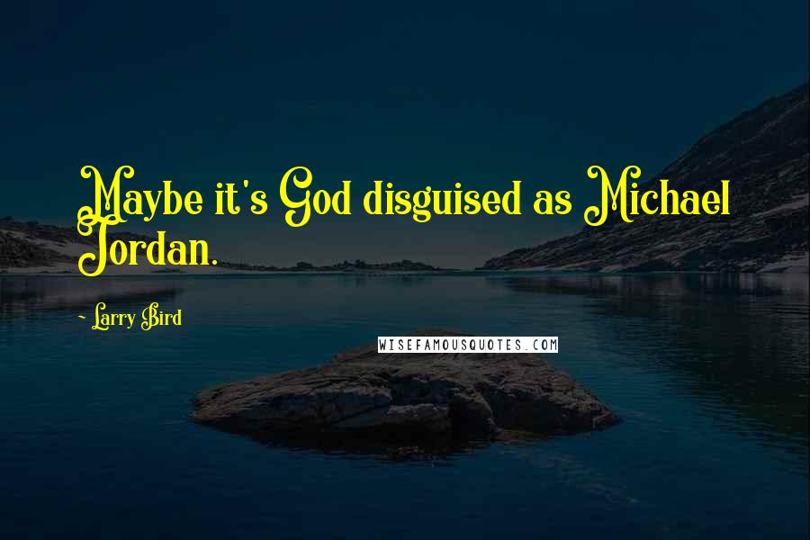 Larry Bird Quotes: Maybe it's God disguised as Michael Jordan.