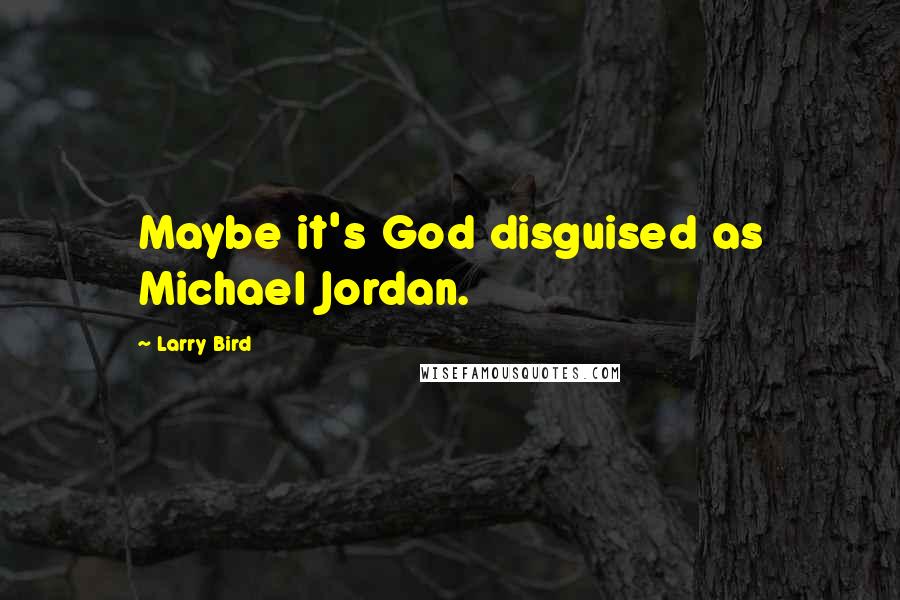 Larry Bird Quotes: Maybe it's God disguised as Michael Jordan.