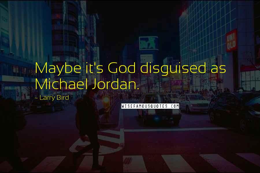 Larry Bird Quotes: Maybe it's God disguised as Michael Jordan.