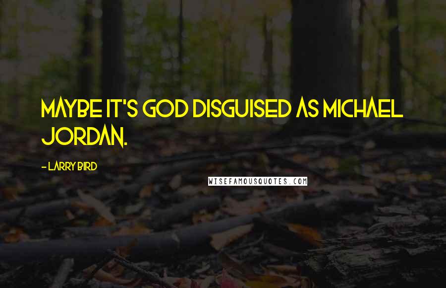 Larry Bird Quotes: Maybe it's God disguised as Michael Jordan.